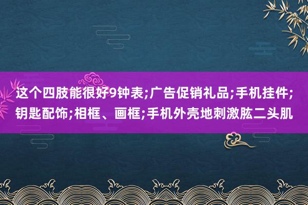 这个四肢能很好9钟表;广告促销礼品;手机挂件;钥匙配饰;相框、画框;手机外壳地刺激肱二头肌