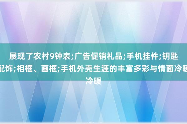 展现了农村9钟表;广告促销礼品;手机挂件;钥匙配饰;相框、画框;手机外壳生涯的丰富多彩与情面冷暖