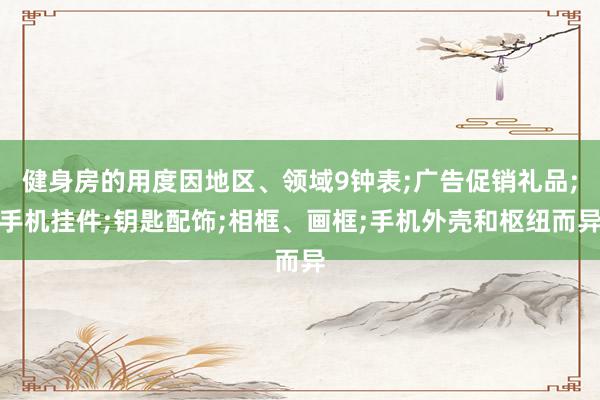 健身房的用度因地区、领域9钟表;广告促销礼品;手机挂件;钥匙配饰;相框、画框;手机外壳和枢纽而异