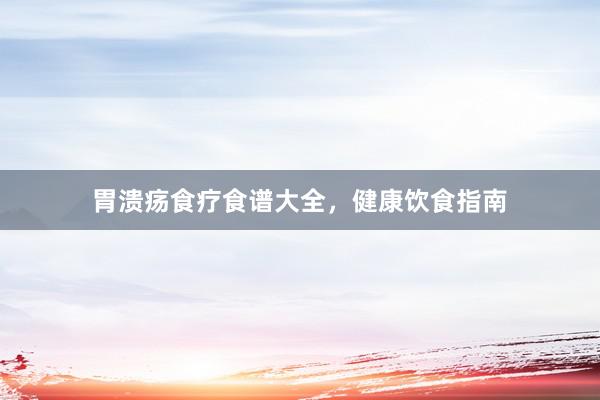 胃溃疡食疗食谱大全，健康饮食指南