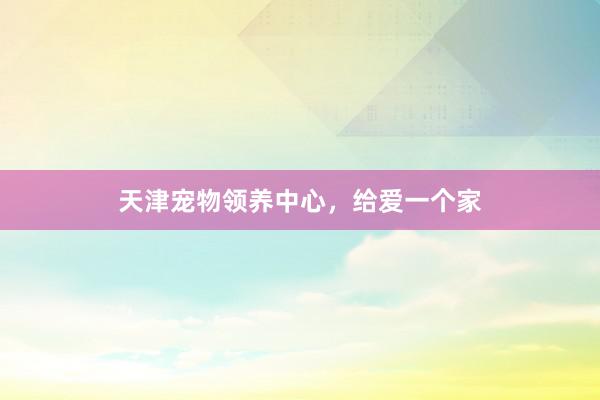 天津宠物领养中心,给爱一个家